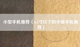小型手机推荐（6.5寸以下的小屏手机推荐）