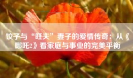 饺子与“旺夫”妻子的爱情传奇：从《哪吒2》看家庭与事业的完美平衡