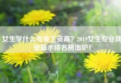 女生学什么专业工资高？2019女生专业就业薪水排名榜出炉！