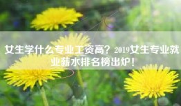 女生学什么专业工资高？2019女生专业就业薪水排名榜出炉！