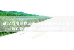 武汉百度信息流开户如何提升点击率（武汉百度信息流点击率提升方法）