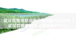 武汉百度信息流开户如何提升点击率（武汉百度信息流点击率提升方法）