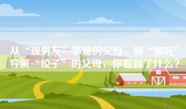 从“现男友”李现的父母，到“哪吒”导演“饺子”的父母，你看到了什么？