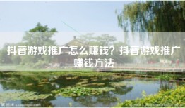 抖音游戏推广怎么赚钱？抖音游戏推广赚钱方法
