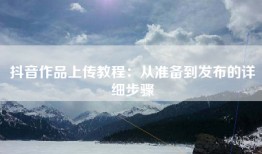 抖音作品上传教程：从准备到发布的详细步骤