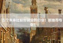 五个未来比较好就业的行业！附推荐专业！