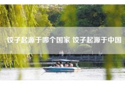 饺子起源于哪个国家 饺子起源于中国