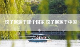 饺子起源于哪个国家 饺子起源于中国