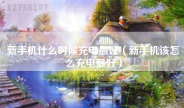 新手机什么时候充电最好（新手机该怎么充电最好）