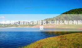 未来最吃香的专业排名 2025什么专业有前景