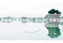 微信朋友圈怎么推广  怎么打广告吸引客户