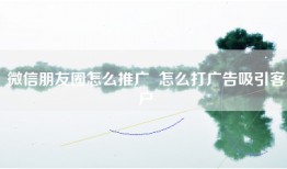 微信朋友圈怎么推广  怎么打广告吸引客户