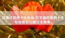女孩子首选十大专业-女生最吃香的十大专业排名(22届女生参考)