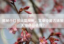 揭秘小红书运营规则，文章中能否添加天猫商品链接？