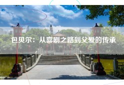 包贝尔：从喜剧之路到父爱的传承