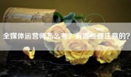 全媒体运营师怎么考？有哪些要注意的？