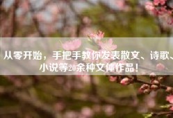 从零开始，手把手教你发表散文、诗歌、小说等20余种文体作品！