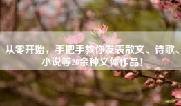 从零开始，手把手教你发表散文、诗歌、小说等20余种文体作品！