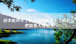 旧手机开不了机（旧手机开不了机怎么把联系人导出）