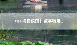 VR+海昏侯国！数字特展...
