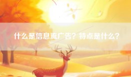 什么是信息流广告？特点是什么？