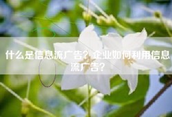 什么是信息流广告？企业如何利用信息流广告？