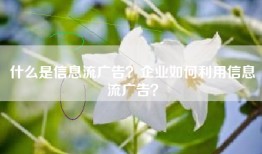 什么是信息流广告？企业如何利用信息流广告？