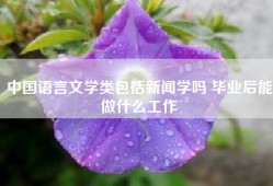 中国语言文学类包括新闻学吗 毕业后能做什么工作