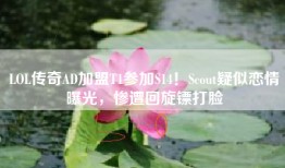 LOL传奇AD加盟T1参加S14！Scout疑似恋情曝光，惨遭回旋镖打脸