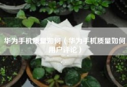 华为手机质量如何（华为手机质量如何用户评论）