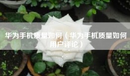 华为手机质量如何（华为手机质量如何用户评论）