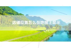 店铺位置怎么在地图上显示