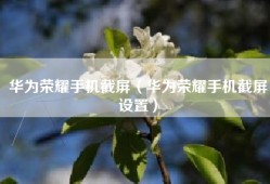 华为荣耀手机截屏（华为荣耀手机截屏设置）