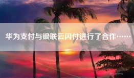 华为支付与银联云闪付进行了合作……