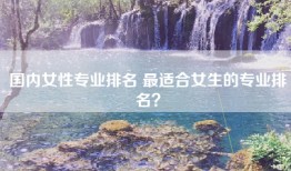 国内女性专业排名 最适合女生的专业排名？
