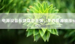 电源设备板块盘中走强，华西能源领涨9.95%