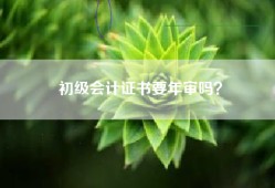 初级会计证书要年审吗？