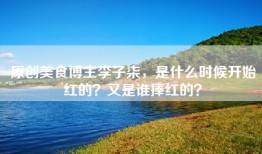 原创美食博主李子柒，是什么时候开始红的？又是谁捧红的？