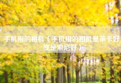 手机用的相机（手机用的相机是莱卡好或是索尼好）