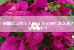 深圳试点数字人民币 怎么领？怎么用？如何推广？