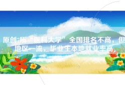 原创7所“医科大学”全国排名不高，但地区一流，毕业生本地就业率高