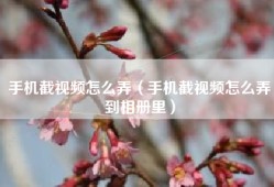 手机截视频怎么弄（手机截视频怎么弄到相册里）