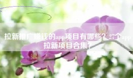 拉新推广赚钱的app项目有哪些？27个app拉新项目合集？