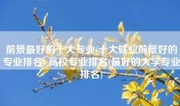 前景最好的十大专业(十大就业前景好的专业排名) 高校专业排名(最好的大学专业排名)