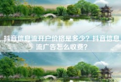 抖音信息流开户价格是多少？抖音信息流广告怎么收费？