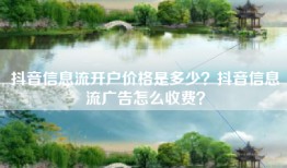 抖音信息流开户价格是多少？抖音信息流广告怎么收费？