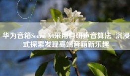 华为音箱Sound X4采用自研声音算法  沉浸式探索发现高端音箱新乐趣