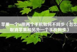 苹果一个id用两个手机如何不同步（怎么取消苹果和另外一个手机同步）