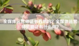 全媒体运营师证书有用吗？全媒体运营师资格证有什么用？