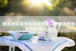 速冻水饺成本和利润分析，开速冻水饺利润率超过60%